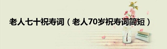 老人七十祝壽詞（老人70歲祝壽詞簡短）