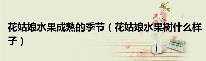 花姑娘水果成熟的季節(jié)（花姑娘水果樹什么樣子）