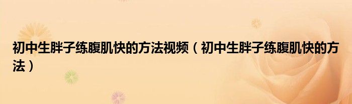 初中生胖子練腹肌快的方法視頻（初中生胖子練腹肌快的方法）