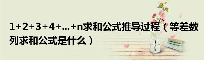 1+2+3+4+...+n求和公式推導(dǎo)過程（等差數(shù)列求和公式是什么）
