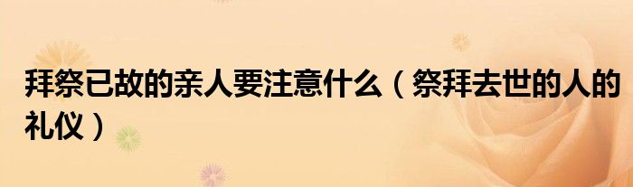 拜祭已故的親人要注意什么（祭拜去世的人的禮儀）