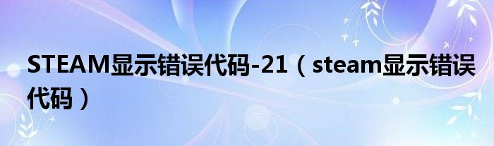 STEAM顯示錯(cuò)誤代碼-21（steam顯示錯(cuò)誤代碼）