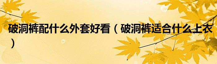 破洞褲配什么外套好看（破洞褲適合什么上衣）