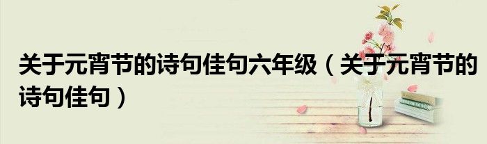 關(guān)于元宵節(jié)的詩(shī)句佳句六年級(jí)（關(guān)于元宵節(jié)的詩(shī)句佳句）