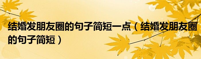 結婚發(fā)朋友圈的句子簡短一點（結婚發(fā)朋友圈的句子簡短）