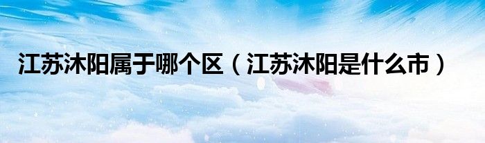 江蘇沐陽屬于哪個(gè)區(qū)（江蘇沐陽是什么市）