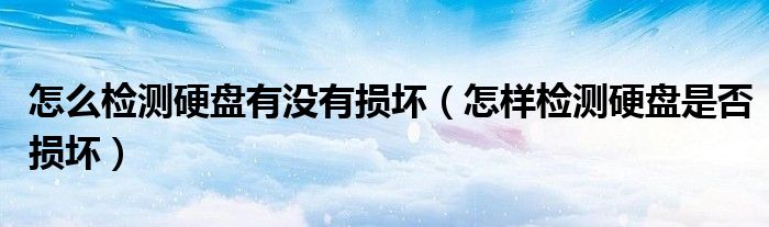 怎么檢測硬盤有沒有損壞（怎樣檢測硬盤是否損壞）