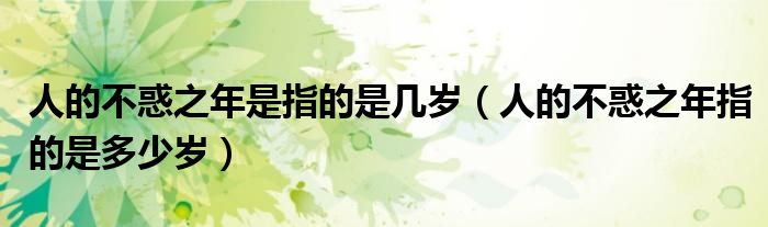 人的不惑之年是指的是幾歲（人的不惑之年指的是多少歲）