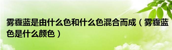 霧霾藍是由什么色和什么色混合而成（霧霾藍色是什么顏色）