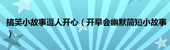搞笑小故事逗人開(kāi)心（開(kāi)早會(huì)幽默簡(jiǎn)短小故事）