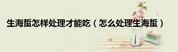 生海蜇怎樣處理才能吃（怎么處理生海蜇）