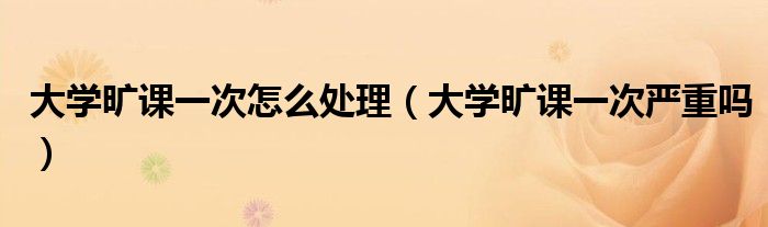 大學(xué)曠課一次怎么處理（大學(xué)曠課一次嚴(yán)重嗎）