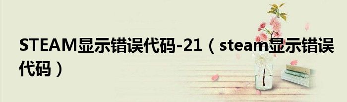 STEAM顯示錯(cuò)誤代碼-21（steam顯示錯(cuò)誤代碼）