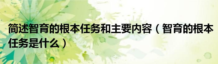 簡(jiǎn)述智育的根本任務(wù)和主要內(nèi)容（智育的根本任務(wù)是什么）