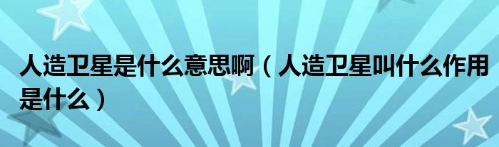 人造衛(wèi)星是什么意思啊（人造衛(wèi)星叫什么作用是什么）