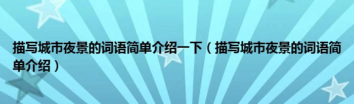 描寫城市夜景的詞語(yǔ)簡(jiǎn)單介紹一下（描寫城市夜景的詞語(yǔ)簡(jiǎn)單介紹）