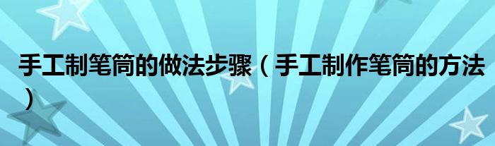 手工制筆筒的做法步驟（手工制作筆筒的方法）