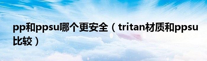 pp和ppsu哪個更安全（tritan材質(zhì)和ppsu比較）