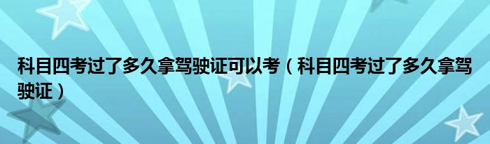 科目四考過了多久拿駕駛證可以考（科目四考過了多久拿駕駛證）