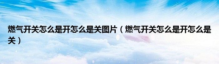 燃氣開關(guān)怎么是開怎么是關(guān)圖片（燃氣開關(guān)怎么是開怎么是關(guān)）