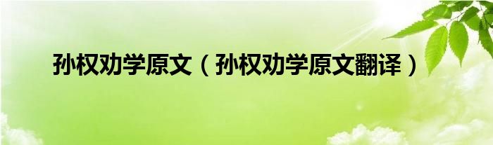 孫權(quán)勸學(xué)原文（孫權(quán)勸學(xué)原文翻譯）