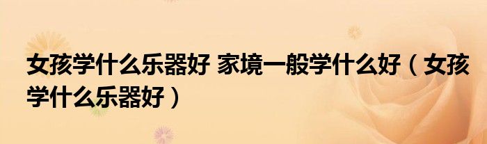 女孩學(xué)什么樂(lè)器好 家境一般學(xué)什么好（女孩學(xué)什么樂(lè)器好）