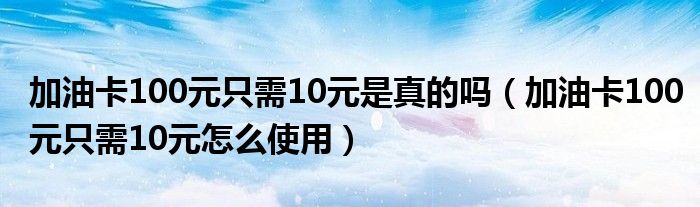 加油卡100元只需10元是真的嗎（加油卡100元只需10元怎么使用）