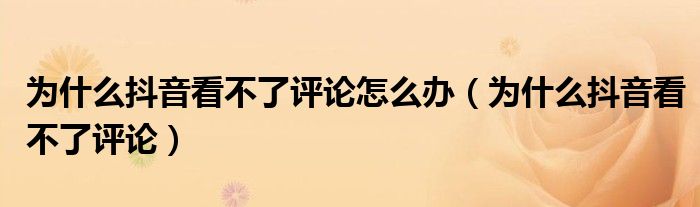 為什么抖音看不了評(píng)論怎么辦（為什么抖音看不了評(píng)論）