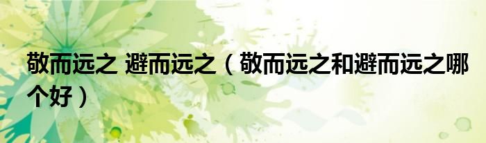 敬而遠(yuǎn)之 避而遠(yuǎn)之（敬而遠(yuǎn)之和避而遠(yuǎn)之哪個(gè)好）