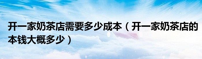 開一家奶茶店需要多少成本（開一家奶茶店的本錢大概多少）