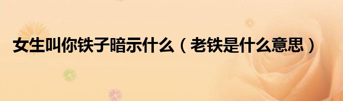 女生叫你鐵子暗示什么（老鐵是什么意思）