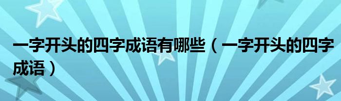 一字開(kāi)頭的四字成語(yǔ)有哪些（一字開(kāi)頭的四字成語(yǔ)）