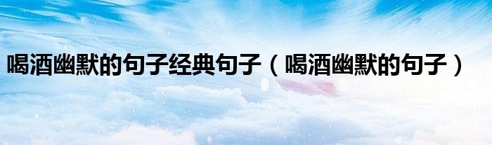 喝酒幽默的句子經(jīng)典句子（喝酒幽默的句子）