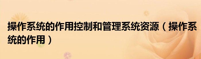 操作系統(tǒng)的作用控制和管理系統(tǒng)資源（操作系統(tǒng)的作用）