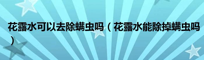 花露水可以去除螨蟲嗎（花露水能除掉螨蟲嗎）