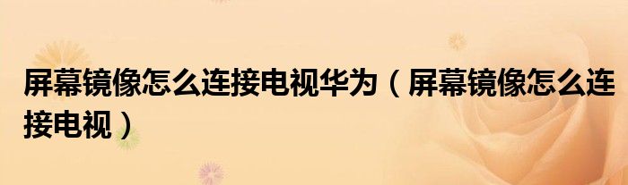 屏幕鏡像怎么連接電視華為（屏幕鏡像怎么連接電視）