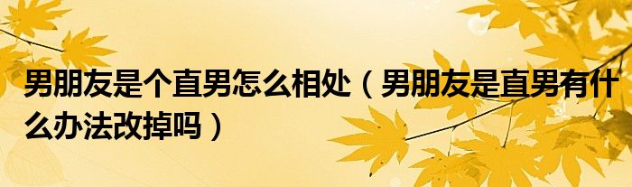 男朋友是個(gè)直男怎么相處（男朋友是直男有什么辦法改掉嗎）