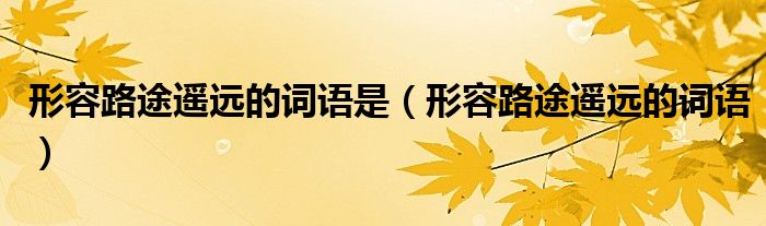 形容路途遙遠(yuǎn)的詞語是（形容路途遙遠(yuǎn)的詞語）