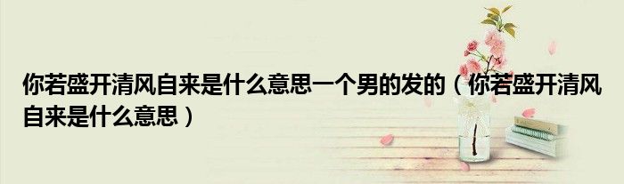 你若盛開清風(fēng)自來是什么意思一個(gè)男的發(fā)的（你若盛開清風(fēng)自來是什么意思）