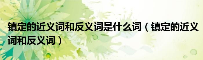 鎮(zhèn)定的近義詞和反義詞是什么詞（鎮(zhèn)定的近義詞和反義詞）