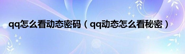 qq怎么看動態(tài)密碼（qq動態(tài)怎么看秘密）