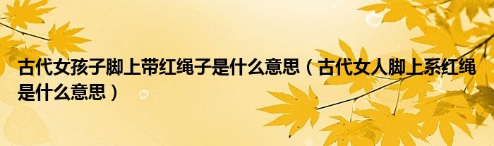 古代女孩子腳上帶紅繩子是什么意思（古代女人腳上系紅繩是什么意思）