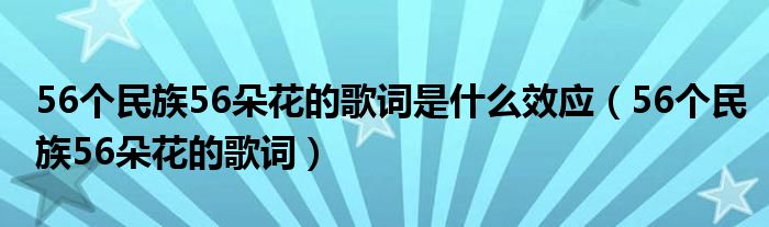 56個(gè)民族56朵花的歌詞是什么效應(yīng)（56個(gè)民族56朵花的歌詞）