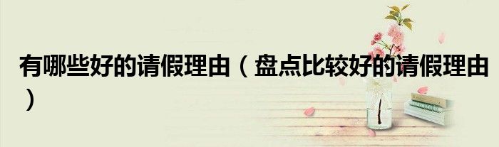 有哪些好的請假理由（盤點比較好的請假理由）