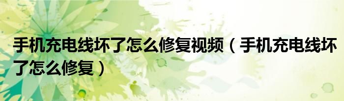 手機充電線壞了怎么修復視頻（手機充電線壞了怎么修復）