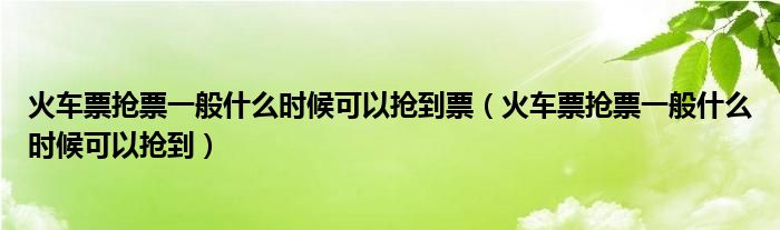 火車票搶票一般什么時候可以搶到票（火車票搶票一般什么時候可以搶到）