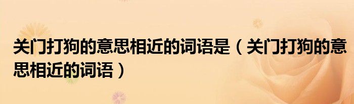 關(guān)門打狗的意思相近的詞語是（關(guān)門打狗的意思相近的詞語）
