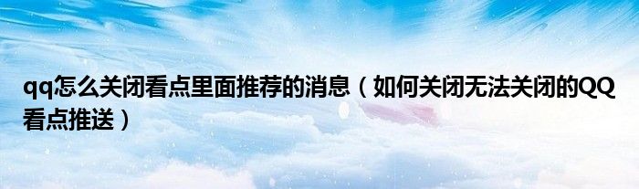 qq怎么關(guān)閉看點里面推薦的消息（如何關(guān)閉無法關(guān)閉的QQ看點推送）