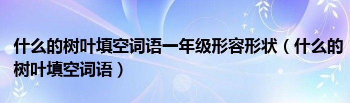 什么的樹葉填空詞語一年級形容形狀（什么的樹葉填空詞語）