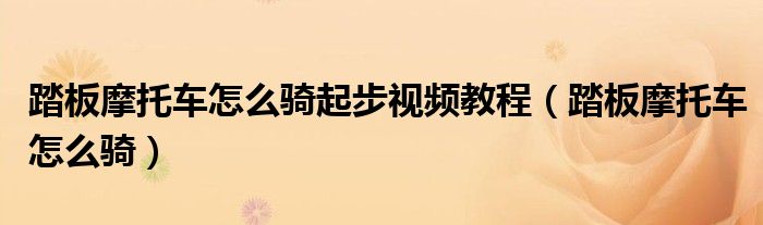 踏板摩托車怎么騎起步視頻教程（踏板摩托車怎么騎）